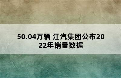 50.04万辆 江汽集团公布2022年销量数据